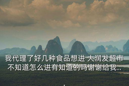 我代理了好幾種食品想進(jìn) 大潤發(fā)超市不知道怎么進(jìn)有知道的嗎謝謝給我...