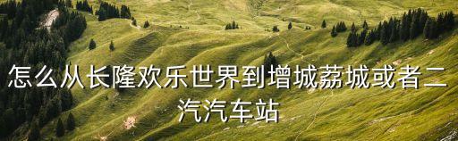 怎么從長隆歡樂世界到增城荔城或者二汽汽車站