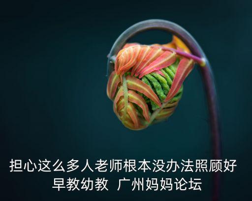 擔心這么多人老師根本沒辦法照顧好  早教幼教  廣州媽媽論壇