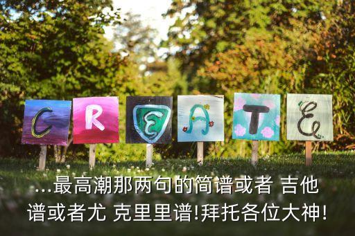 ...最高潮那兩句的簡譜或者 吉他譜或者尤 克里里譜!拜托各位大神!