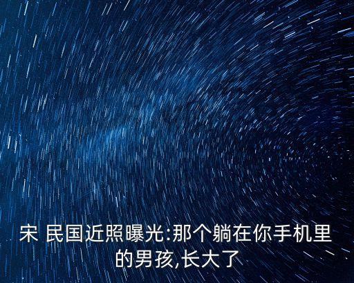 宋 民國近照曝光:那個躺在你手機里的男孩,長大了