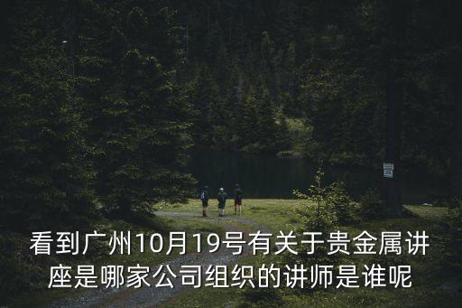 看到廣州10月19號有關于貴金屬講座是哪家公司組織的講師是誰呢