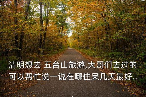 清明想去 五臺(tái)山旅游,大哥們?nèi)ミ^的可以幫忙說一說在哪住呆幾天最好...