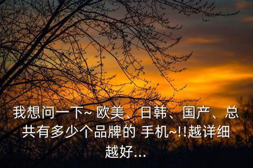 我想問一下~ 歐美、日韓、國產、總共有多少個品牌的 手機~!!越詳細越好...