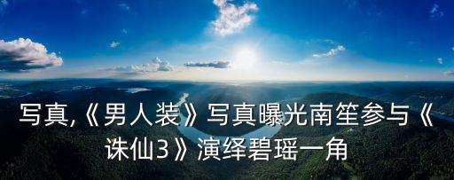 南笙寫真,《男人裝》寫真曝光南笙參與《誅仙3》演繹碧瑤一角