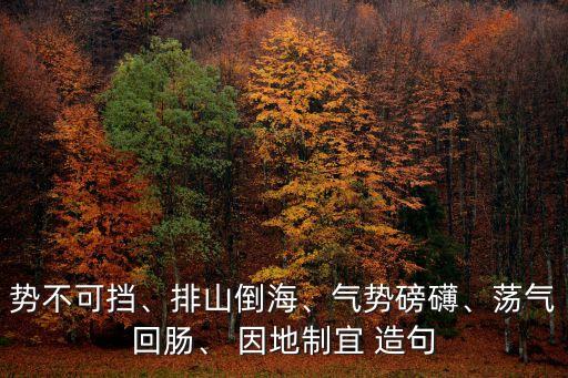 勢不可擋、排山倒海、氣勢磅礴、蕩氣回腸、 因地制宜 造句
