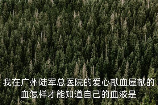 我在廣州陸軍總醫院的愛心獻血屋獻的血怎樣才能知道自己的血液是