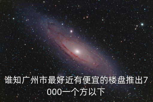 誰知廣州市最好近有便宜的樓盤推出7000一個(gè)方以下