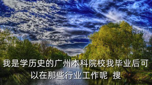 我是學歷史的廣州本科院校我畢業后可以在那些行業工作呢  搜