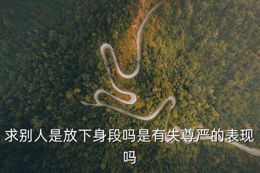 求別人是放下身段嗎是有失尊嚴的表現(xiàn)嗎