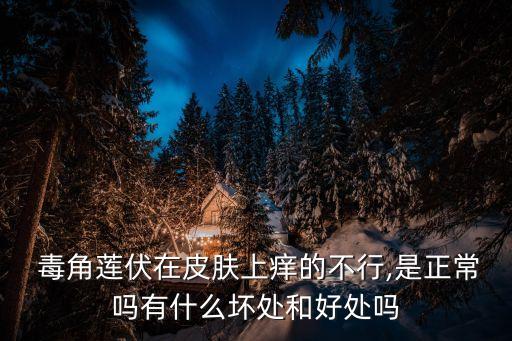  毒角蓮伏在皮膚上癢的不行,是正常嗎有什么壞處和好處嗎