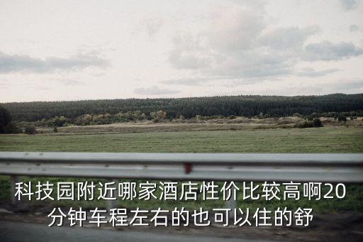 科技園附近哪家酒店性價比較高啊20分鐘車程左右的也可以住的舒