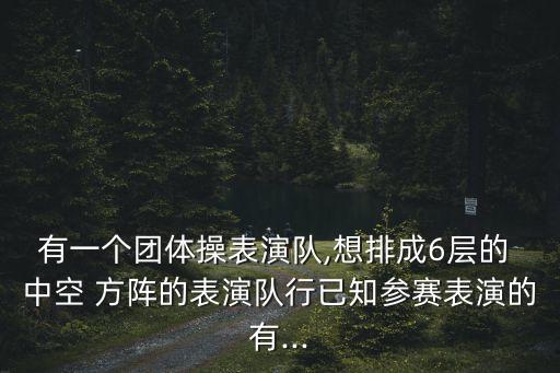 有一個團體操表演隊,想排成6層的 中空 方陣的表演隊行已知參賽表演的有...