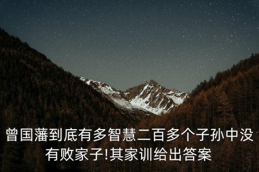 曾國藩到底有多智慧二百多個子孫中沒有敗家子!其家訓給出答案