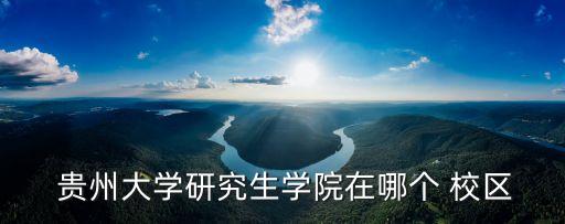  貴州大學研究生學院在哪個 校區