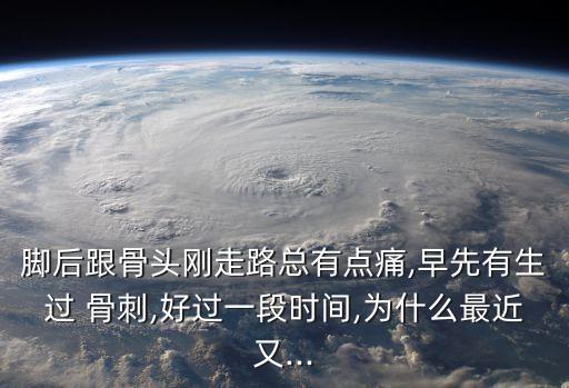 腳后跟骨頭剛走路總有點痛,早先有生過 骨刺,好過一段時間,為什么最近又...