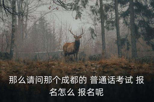 那么請問那個成都的 普通話考試 報名怎么 報名呢