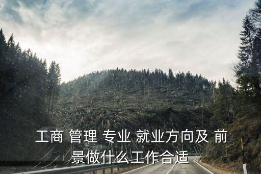 工商管理專業就業前景,工商管理專業就業前景怎么樣?
