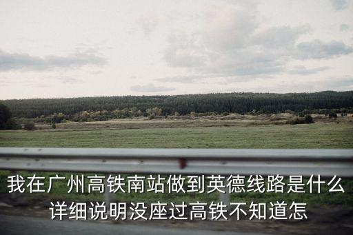 我在廣州高鐵南站做到英德線路是什么 詳細說明沒座過高鐵不知道怎