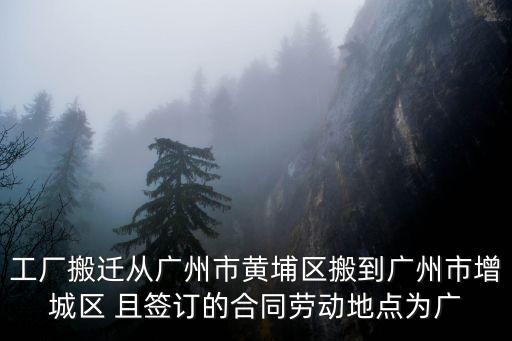 工廠搬遷從廣州市黃埔區搬到廣州市增城區 且簽訂的合同勞動地點為廣