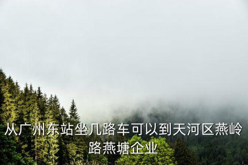 從廣州東站坐幾路車可以到天河區燕嶺路燕塘企業