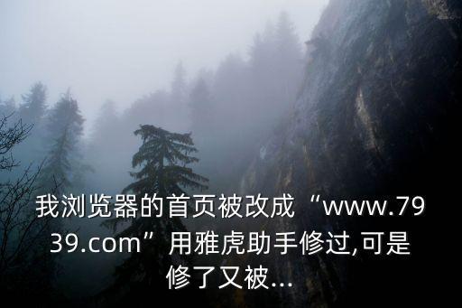 我瀏覽器的首頁被改成“www.7939.com”用雅虎助手修過,可是修了又被...