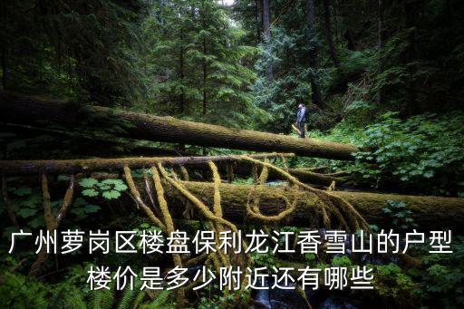 廣州蘿崗區樓盤保利龍江香雪山的戶型樓價是多少附近還有哪些