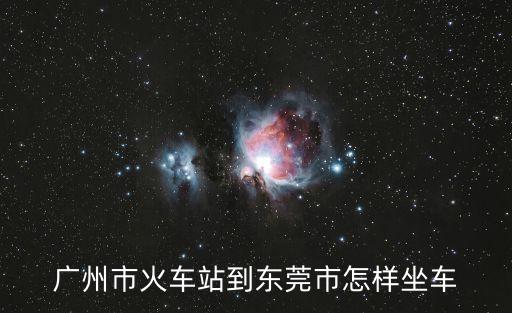 廣州火車站有到東莞，廣州市火車站到東莞市怎樣坐車