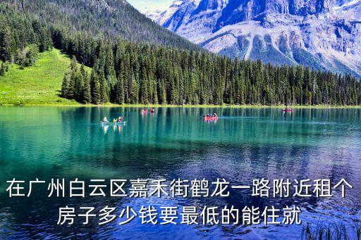在廣州白云區(qū)嘉禾街鶴龍一路附近租個(gè)房子多少錢要最低的能住就