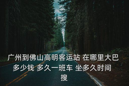 廣州到佛山高明客運站 在哪里大巴 多少錢 多久一班車 坐多久時間  搜