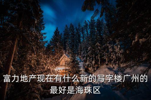 富力地產現在有什么新的寫字樓廣州的最好是海珠區