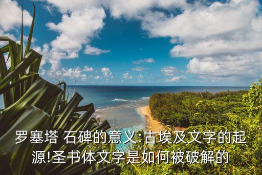 羅塞塔 石碑的意義:古埃及文字的起源!圣書體文字是如何被破解的