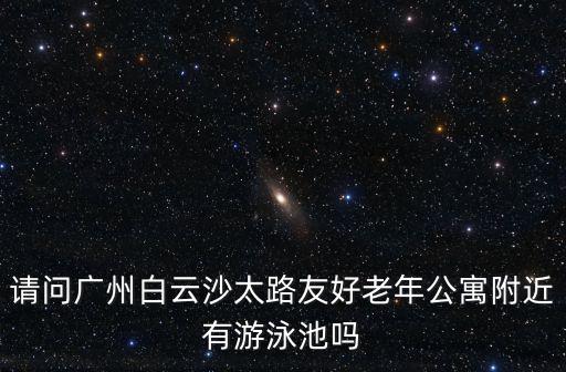 請問廣州白云沙太路友好老年公寓附近有游泳池嗎