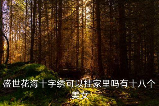 盛世花海十字繡可以掛家里嗎有十八個 美女