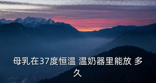 母乳在37度恒溫 溫奶器里能放 多久