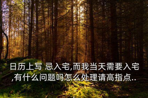 日歷上寫 忌入宅,而我當天需要入宅,有什么問題嗎怎么處理請高指點...