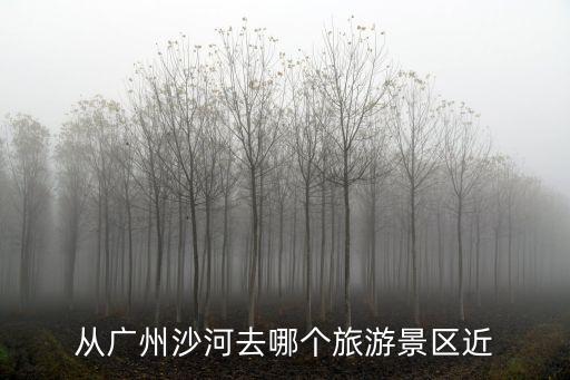 從廣州沙河去哪個旅游景區近