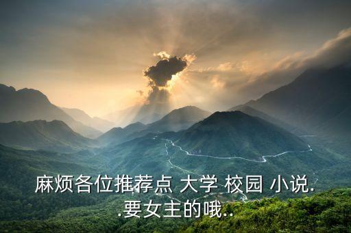麻煩各位推薦點(diǎn) 大學(xué) 校園 小說..要女主的哦..