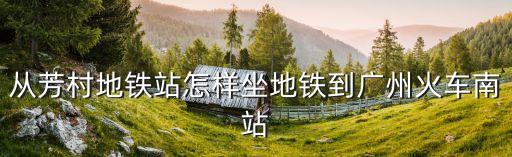 芳村地鐵到廣州南站，從芳村地鐵站怎樣坐地鐵到廣州火車南站