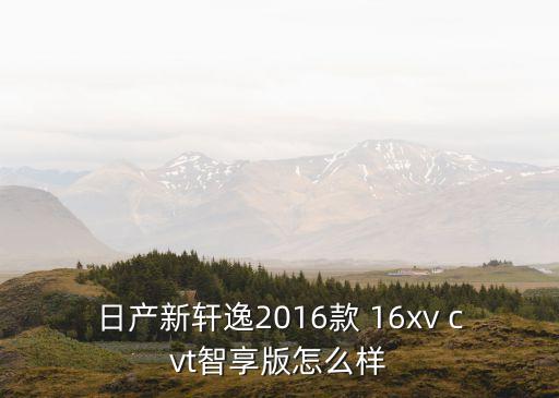 廣州16款軒逸智享版，2016款軒逸智享版怎么樣價格裸車1263萬怎么樣