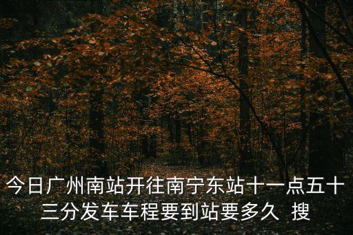 今日廣州南站開往南寧東站十一點五十三分發車車程要到站要多久  搜
