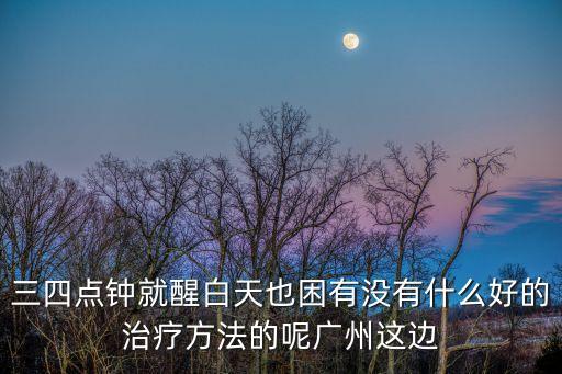 三四點鐘就醒白天也困有沒有什么好的治療方法的呢廣州這邊