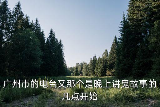 廣州市的電臺(tái)又那個(gè)是晚上講鬼故事的幾點(diǎn)開始