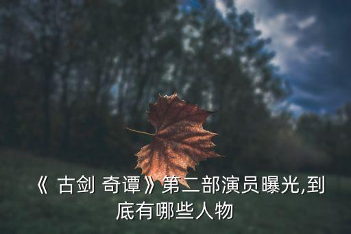 《 古劍 奇譚》第二部演員曝光,到底有哪些人物