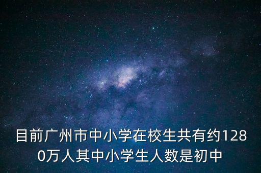 廣州 約 中學(xué)生，目前廣州市中小學(xué)在校生共有約1280萬(wàn)人其中小學(xué)生人數(shù)是初中