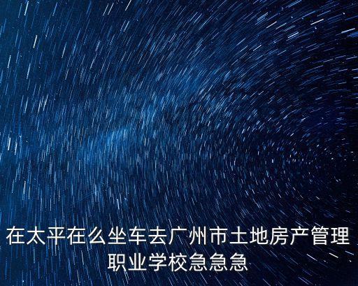 在太平在么坐車去廣州市土地房產管理職業學校急急急
