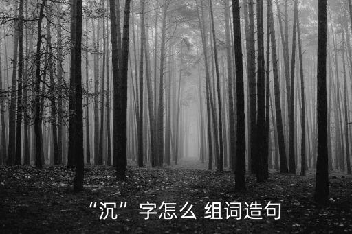 “沉”字怎么 組詞造句