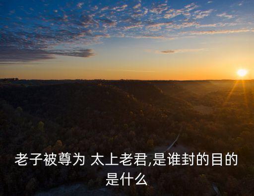 老子被尊為 太上老君,是誰封的目的是什么