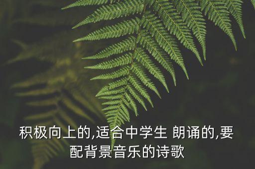 積極向上的,適合中學生 朗誦的,要配背景音樂的詩歌