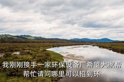 我剛剛接手一家環(huán)保設(shè)備廠希望大家?guī)蛶兔φ垎柲睦锟梢哉械江h(huán)